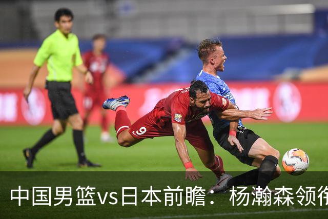 中国男篮vs日本前瞻：杨瀚森领衔三塔PK霍金森 剑指主场双杀日本