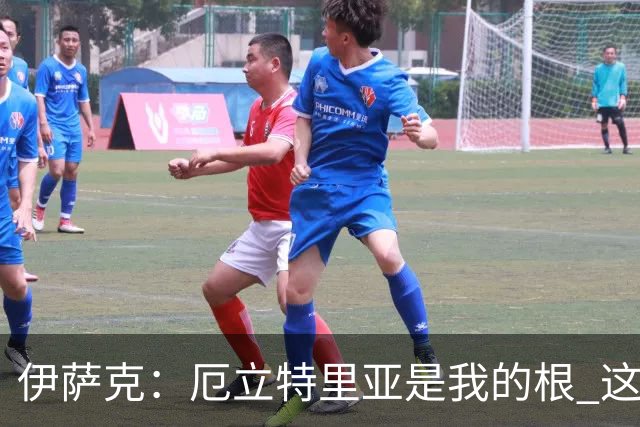 伊萨克：厄立特里亚是我的根 这就是为什么我球鞋上印着两面国旗