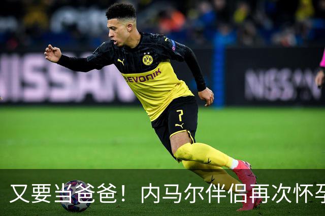 又要当爸爸！内马尔伴侣再次怀孕 两人将迎第三个女儿