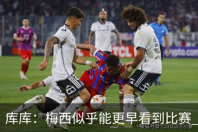 库库：梅西似乎能更早看到比赛 亚马尔的2年相当于别人的10年