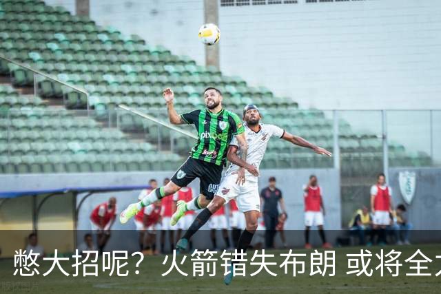 憋大招呢？火箭错失布朗 或将全力追逐欧文
