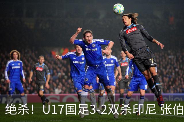 绝杀！U17国足3-2双杀印尼 张伯霖造乌龙何思凡传射赵松源破门