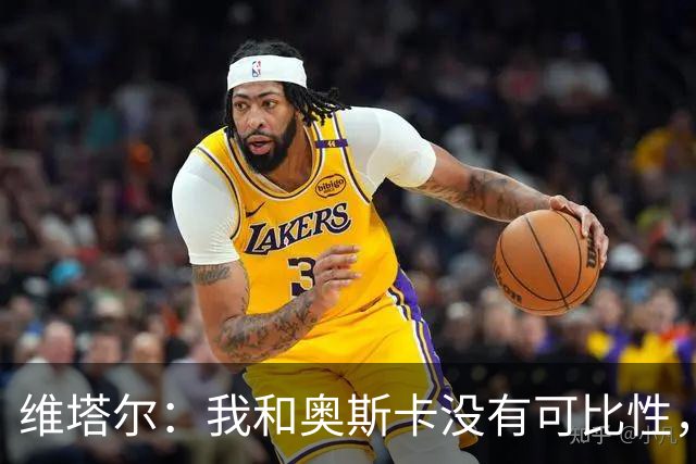 维塔尔：我和奥斯卡没有可比性，奥斯卡是不同的层级远远高于我