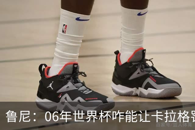 鲁尼：06年世界杯咋能让卡拉格罚点