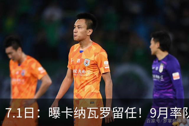 7.1日：曝卡纳瓦罗留任！9月率队过招国足年薪400万欧+世界杯3连败丢11球